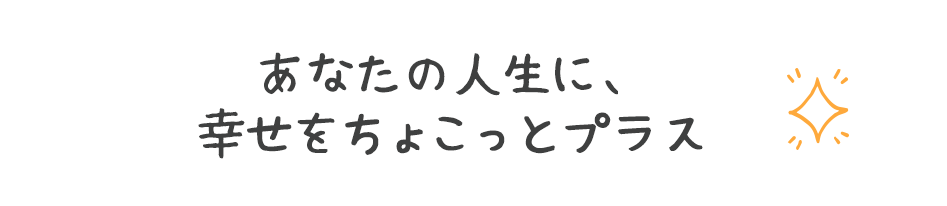 あなたの人生に幸せをちょこっとプラス